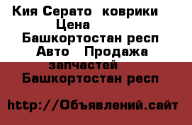 Кия Серато  коврики. › Цена ­ 500 - Башкортостан респ. Авто » Продажа запчастей   . Башкортостан респ.